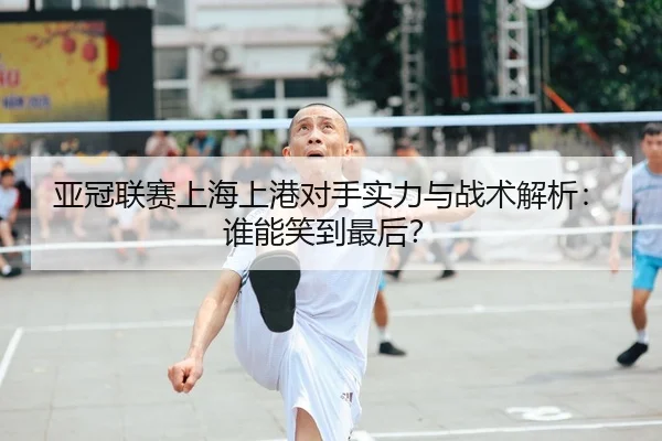 亚冠联赛上海上港对手实力与战术解析：谁能笑到最后？